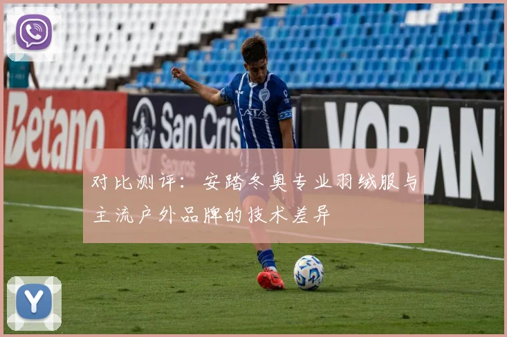 对比测评：安踏冬奥专业羽绒服与主流户外品牌的技术差异