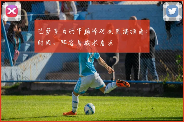巴萨皇马西甲巅峰对决直播指南：时间、阵容与战术看点
