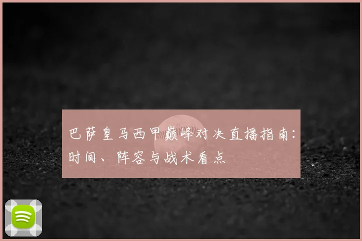 巴萨皇马西甲巅峰对决直播指南：时间、阵容与战术看点