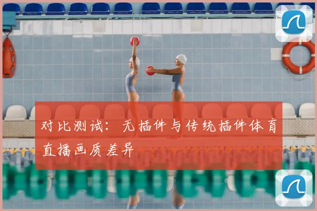 对比测试:无插件与传统插件体育直播画质差异
