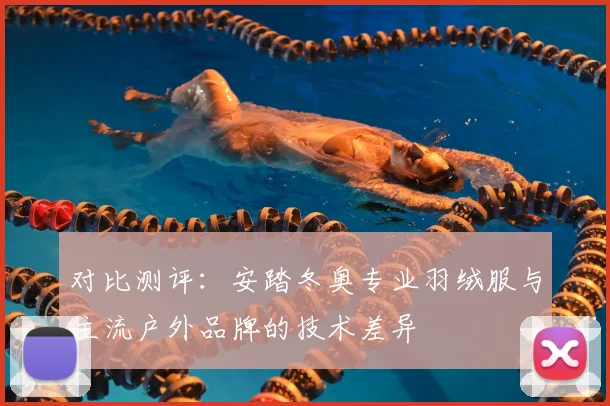 对比测评：安踏冬奥专业羽绒服与主流户外品牌的技术差异
