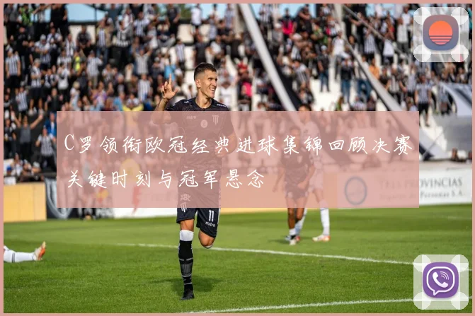 C罗领衔欧冠经典进球集锦回顾决赛关键时刻与冠军悬念