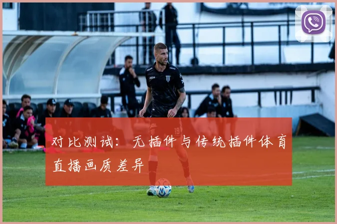 对比测试：无插件与传统插件体育直播画质差异